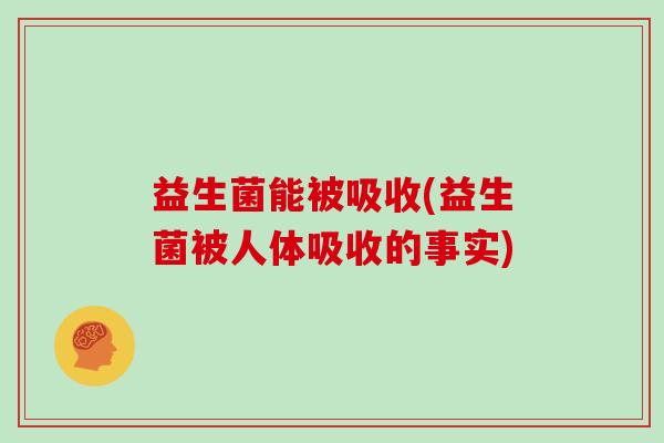 益生菌能被吸收(益生菌被人体吸收的事实) 益生菌能被吸收(益生菌被人体吸收的事实)