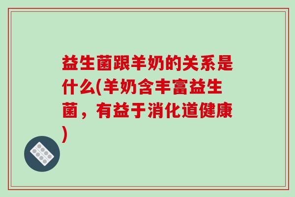 益生菌跟羊奶的关系是什么(羊奶含丰富益生菌，有益于消化道健康)
