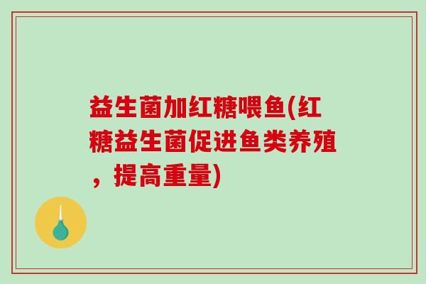 益生菌加红糖喂鱼(红糖益生菌促进鱼类养殖,提高重量) 益生菌加红糖喂鱼(红糖益生菌促进鱼类养殖,提高重量)