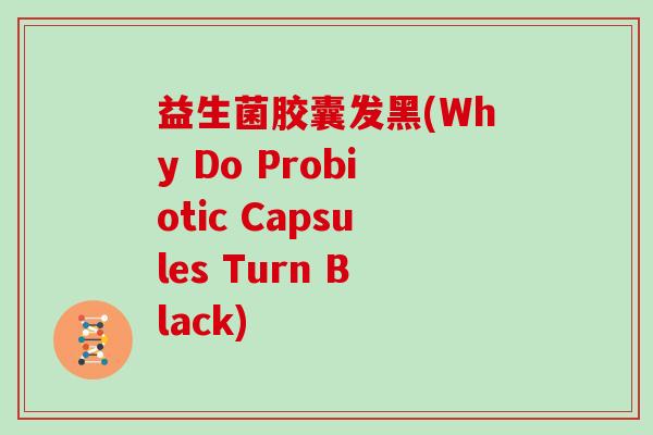 益生菌胶囊发黑(Why Do Probiotic Capsules Turn Black)