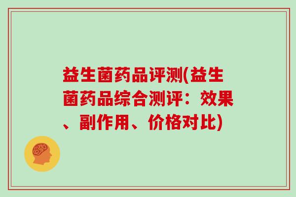 益生菌药品评测(益生菌药品综合测评：效果、副作用、价格对比)