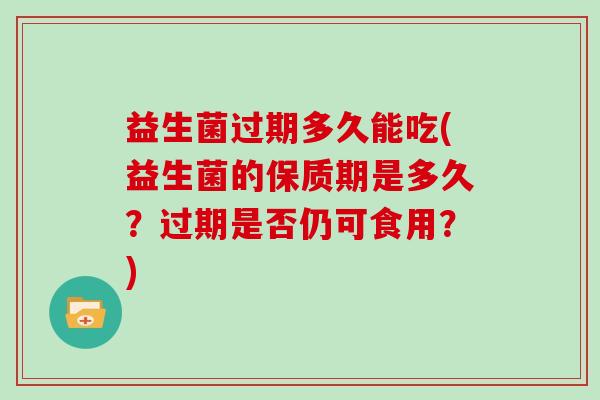 益生菌过期多久能吃(益生菌的保质期是多久？过期是否仍可食用？)