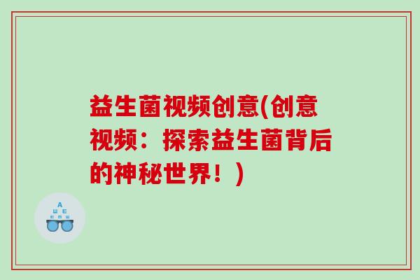 益生菌视频创意(创意视频：探索益生菌背后的神秘世界！)