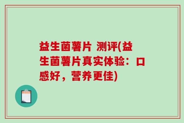 益生菌薯片 测评(益生菌薯片真实体验：口感好，营养更佳)