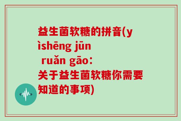 益生菌软糖的拼音(yìshēng jūn ruǎn gāo：关于益生菌软糖你需要知道的事项)