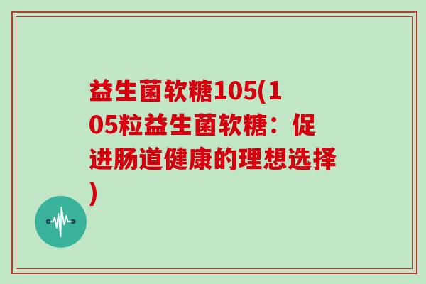益生菌软糖105(105粒益生菌软糖：促进肠道健康的理想选择)