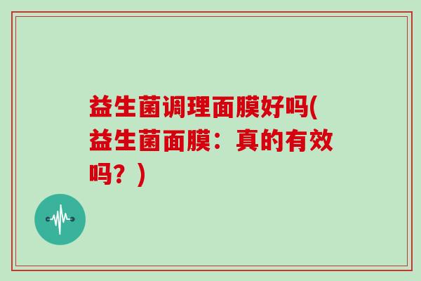 益生菌调理面膜好吗(益生菌面膜:真的有效吗?) 益生菌调理面膜好吗(益生菌面膜:真的有效吗?)