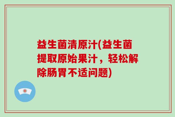 益生菌清原汁(益生菌提取原始果汁,轻松解除肠胃不适问题) 益生菌清原汁(益生菌提取原始果汁,轻松解除肠胃不适问题)