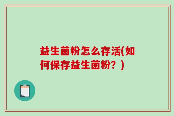 益生菌粉怎么存活(如何保存益生菌粉？)