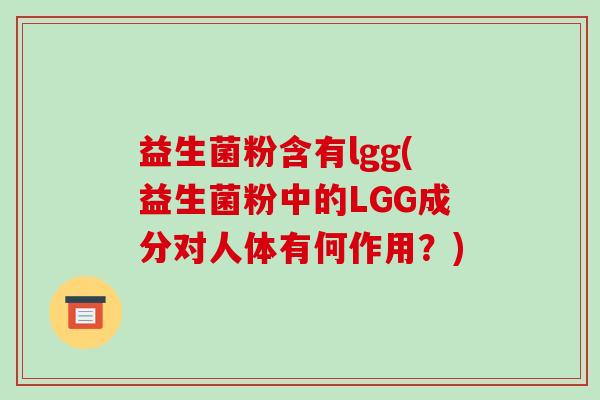 益生菌粉含有lgg(益生菌粉中的LGG成分对人体有何作用？)
