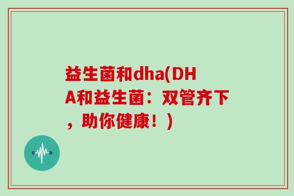 益生菌和dha(DHA和益生菌：双管齐下，助你健康！)
