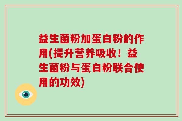 益生菌粉加蛋白粉的作用(提升营养吸收！益生菌粉与蛋白粉联合使用的功效)
