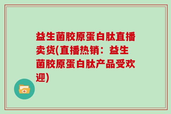益生菌胶原蛋白肽直播卖货(直播热销:益生菌胶原蛋白肽产品受欢迎) 益生菌胶原蛋白肽直播卖货(直播热销:益生菌胶原蛋白肽产品受欢迎)