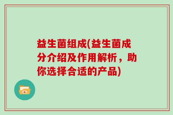 益生菌组成(益生菌成分介绍及作用解析，助你选择合适的产品)