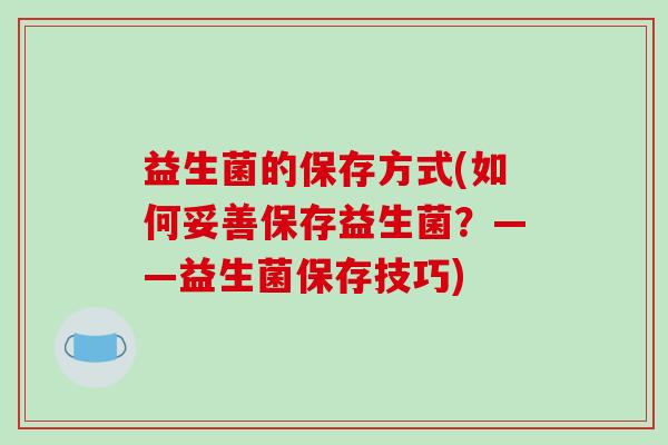 益生菌的保存方式(如何妥善保存益生菌？——益生菌保存技巧)