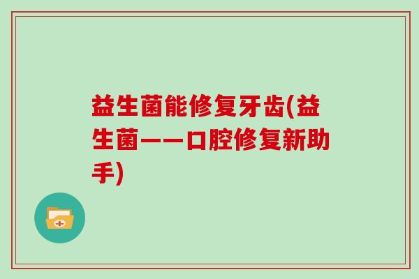 益生菌能修复牙齿(益生菌——口腔修复新助手)