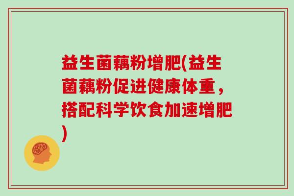 益生菌藕粉增肥(益生菌藕粉促进健康体重，搭配科学饮食加速增肥)