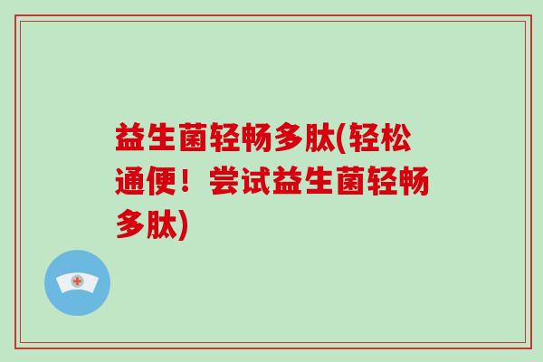 益生菌轻畅多肽(轻松通便！尝试益生菌轻畅多肽)