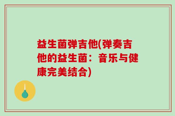 益生菌弹吉他(弹奏吉他的益生菌：音乐与健康完美结合)