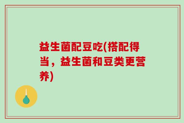 益生菌配豆吃(搭配得当，益生菌和豆类更营养)