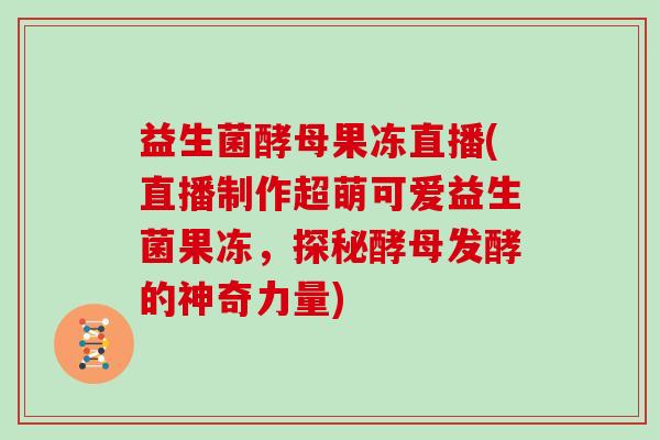 益生菌酵母果冻直播(直播制作超萌可爱益生菌果冻，探秘酵母发酵的神奇力量)