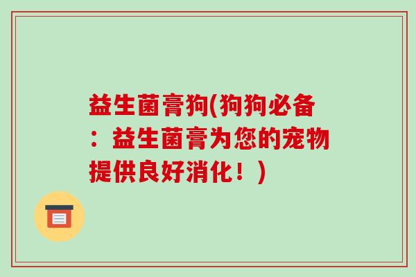 益生菌膏狗(狗狗必备：益生菌膏为您的宠物提供良好消化！)