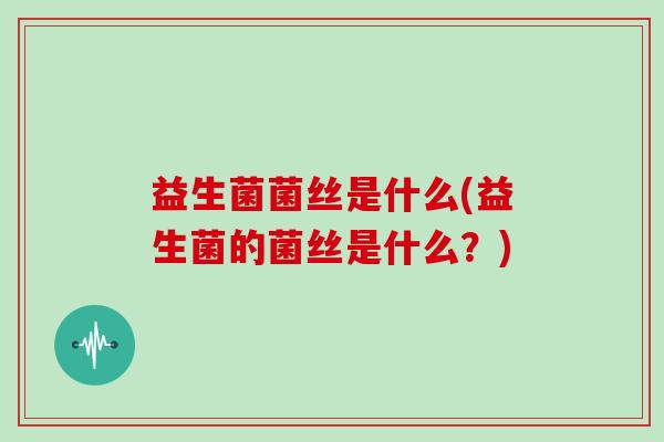 益生菌菌丝是什么(益生菌的菌丝是什么?) 益生菌菌丝是什么(益生菌的菌丝是什么?)