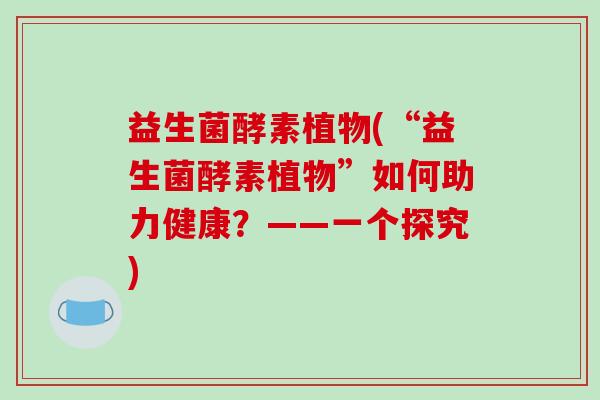 益生菌酵素植物(“益生菌酵素植物”如何助力健康？——一个探究)