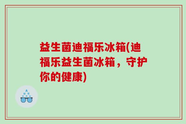 益生菌迪福乐冰箱(迪福乐益生菌冰箱，守护你的健康)