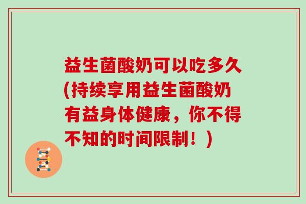 益生菌酸奶可以吃多久(持续享用益生菌酸奶有益身体健康，你不得不知的时间限制！)