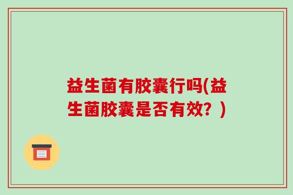 益生菌有胶囊行吗(益生菌胶囊是否有效?) 益生菌有胶囊行吗(益生菌胶囊是否有效?)
