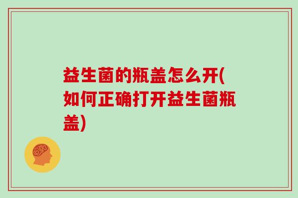 益生菌的瓶盖怎么开(如何正确打开益生菌瓶盖) 益生菌的瓶盖怎么开(如何正确打开益生菌瓶盖)