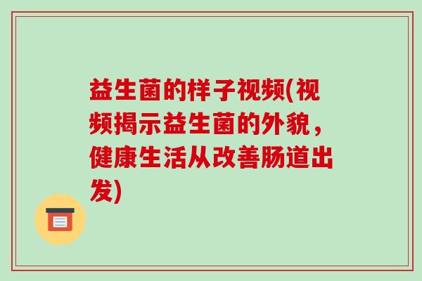 益生菌的样子视频(视频揭示益生菌的外貌，健康生活从改善肠道出发)