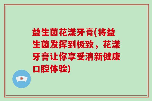 益生菌花漾牙膏(将益生菌发挥到极致，花漾牙膏让你享受清新健康口腔体验)