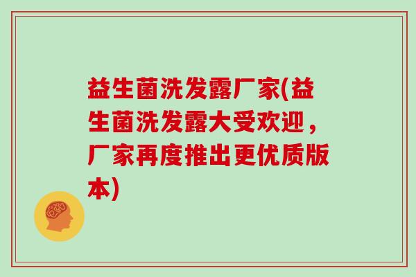 益生菌洗发露厂家(益生菌洗发露大受欢迎，厂家再度推出更优质版本)