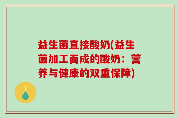 益生菌直接酸奶(益生菌加工而成的酸奶:营养与健康的双重保障) 益生菌直接酸奶(益生菌加工而成的酸奶:营养与健康的双重保障)