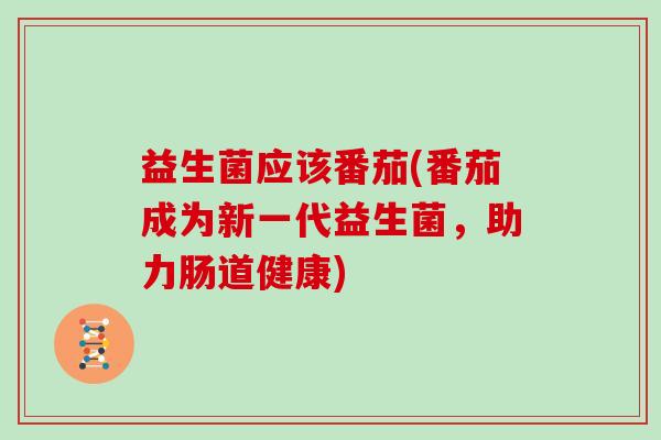 益生菌应该番茄(番茄成为新一代益生菌,助力肠道健康) 益生菌应该番茄(番茄成为新一代益生菌,助力肠道健康)