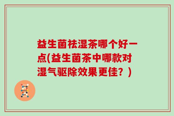 益生菌祛湿茶哪个好一点(益生菌茶中哪款对湿气驱除效果更佳？)