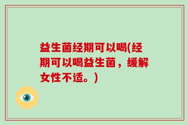 益生菌经期可以喝(经期可以喝益生菌,缓解女性不适。) 益生菌经期可以喝(经期可以喝益生菌,缓解女性不适。)