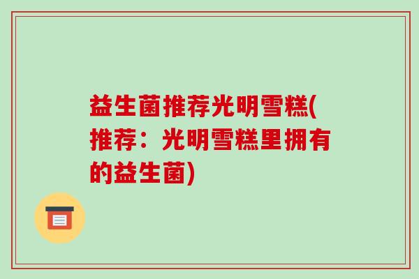 益生菌推荐光明雪糕(推荐:光明雪糕里拥有的益生菌) 益生菌推荐光明雪糕(推荐:光明雪糕里拥有的益生菌)