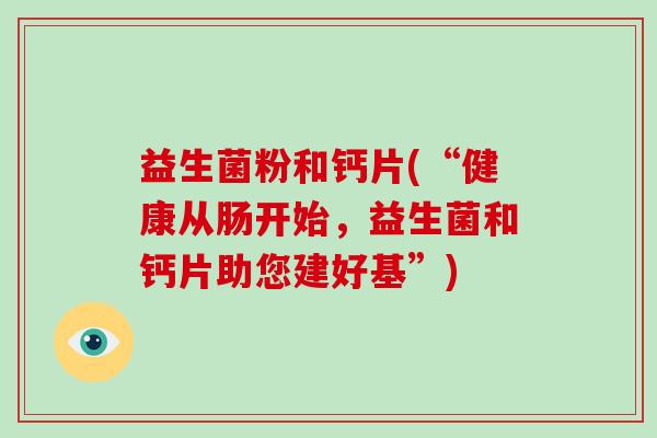 益生菌粉和钙片(“健康从肠开始,益生菌和钙片助您建好基”) 益生菌粉和钙片(“健康从肠开始,益生菌和钙片助您建好基”)