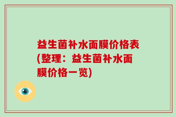 益生菌补水面膜价格表(整理:益生菌补水面膜价格一览) 益生菌补水面膜价格表(整理:益生菌补水面膜价格一览)