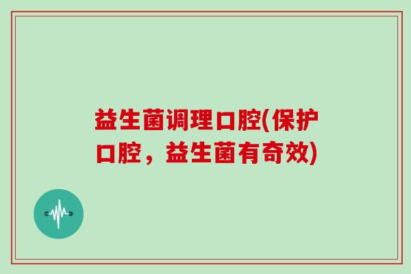 益生菌调理口腔(保护口腔，益生菌有奇效)
