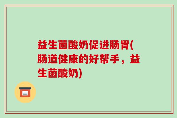 益生菌酸奶促进肠胃(肠道健康的好帮手,益生菌酸奶) 益生菌酸奶促进肠胃(肠道健康的好帮手,益生菌酸奶)