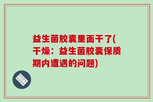益生菌胶囊里面干了(干燥:益生菌胶囊保质期内遭遇的问题) 益生菌胶囊里面干了(干燥:益生菌胶囊保质期内遭遇的问题)