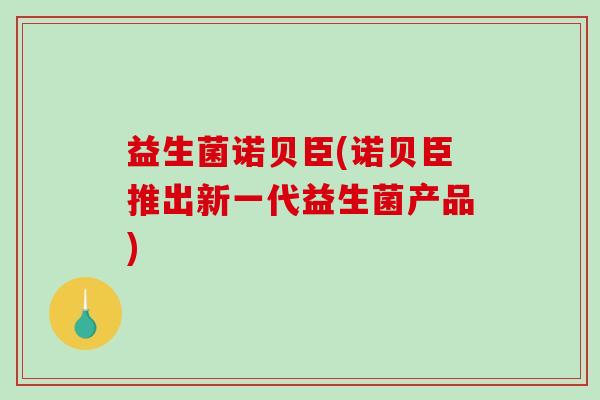 益生菌诺贝臣(诺贝臣推出新一代益生菌产品)