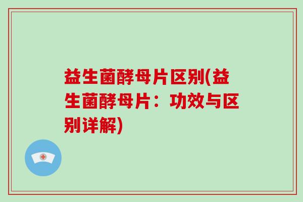 益生菌酵母片区别(益生菌酵母片：功效与区别详解)