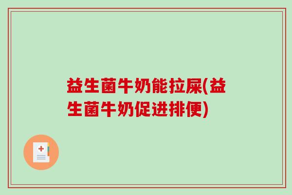 益生菌牛奶能拉屎(益生菌牛奶促进排便)