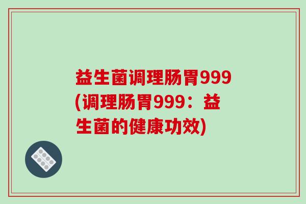 益生菌调理肠胃999(调理肠胃999：益生菌的健康功效)