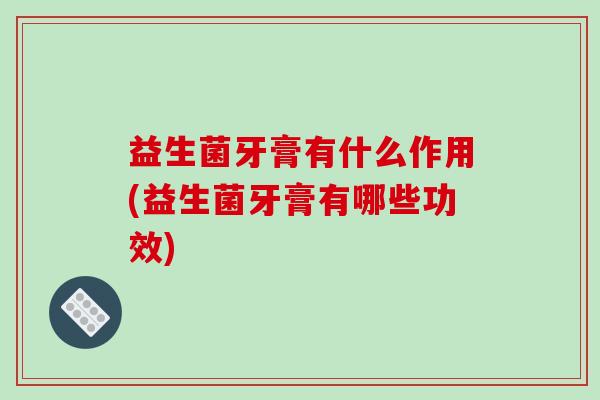 益生菌牙膏有什么作用(益生菌牙膏有哪些功效)